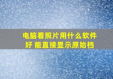 电脑看照片用什么软件好 能直接显示原始档